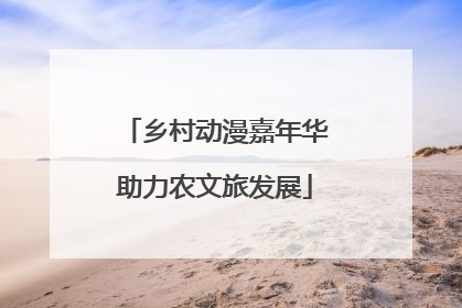 乡村动漫嘉年华助力农文旅发展